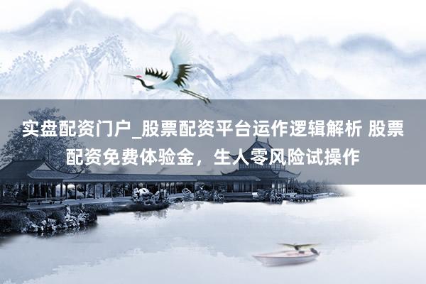实盘配资门户_股票配资平台运作逻辑解析 股票配资免费体验金，生人零风险试操作