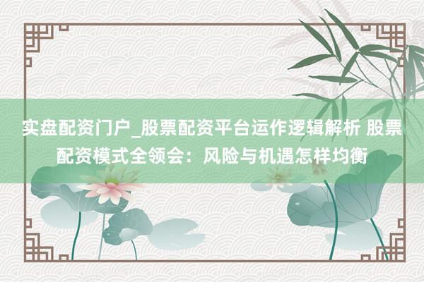实盘配资门户_股票配资平台运作逻辑解析 股票配资模式全领会：风险与机遇怎样均衡