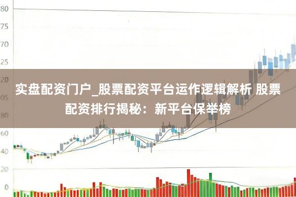 实盘配资门户_股票配资平台运作逻辑解析 股票配资排行揭秘：新平台保举榜