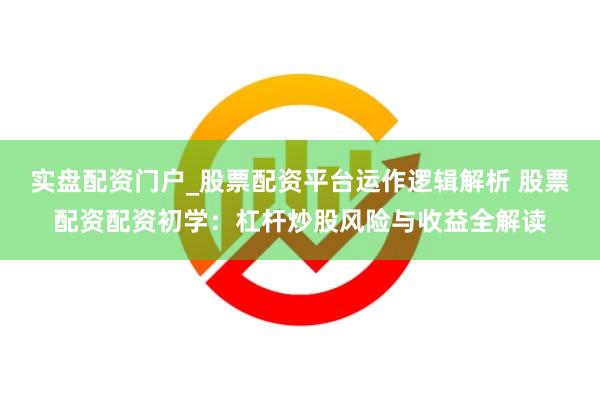 实盘配资门户_股票配资平台运作逻辑解析 股票配资配资初学：杠杆炒股风险与收益全解读