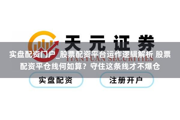 实盘配资门户_股票配资平台运作逻辑解析 股票配资平仓线何如算？守住这条线才不爆仓