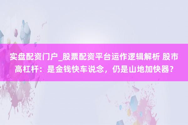 实盘配资门户_股票配资平台运作逻辑解析 股市高杠杆：是金钱快车说念，仍是山地加快器？