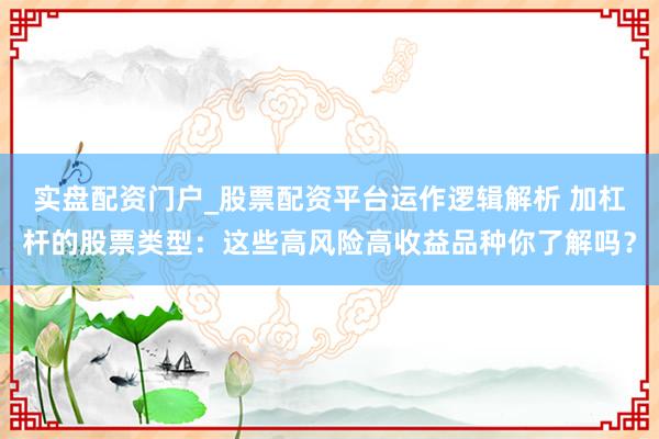 实盘配资门户_股票配资平台运作逻辑解析 加杠杆的股票类型：这些高风险高收益品种你了解吗？
