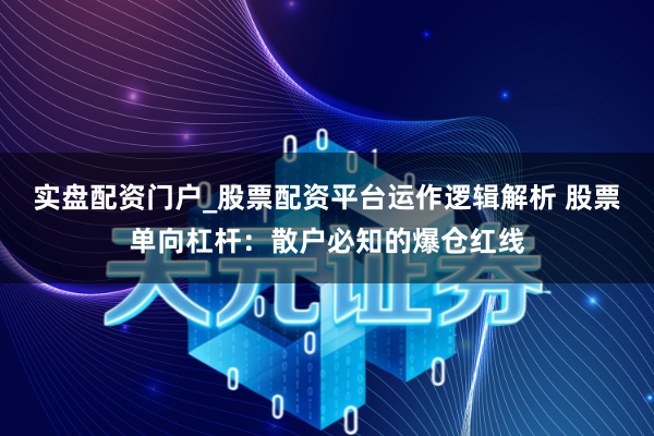 实盘配资门户_股票配资平台运作逻辑解析 股票单向杠杆：散户必知的爆仓红线