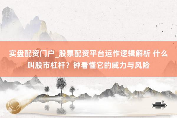 实盘配资门户_股票配资平台运作逻辑解析 什么叫股市杠杆？钟看懂它的威力与风险