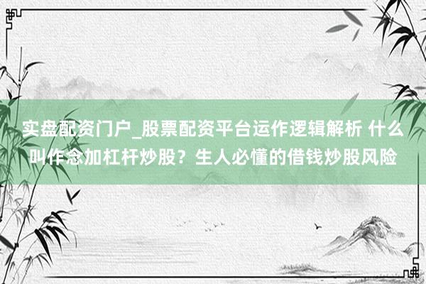 实盘配资门户_股票配资平台运作逻辑解析 什么叫作念加杠杆炒股？生人必懂的借钱炒股风险