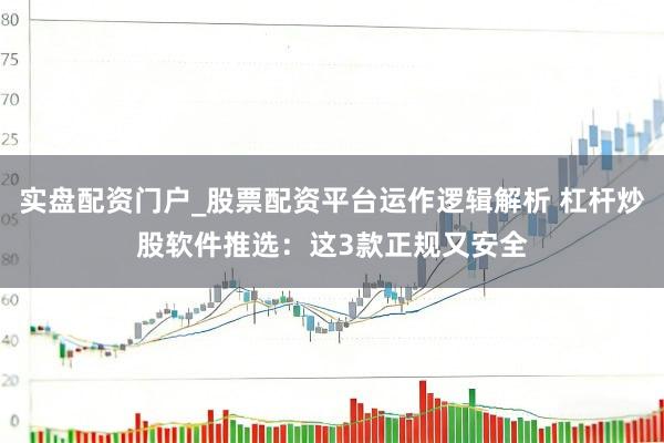 实盘配资门户_股票配资平台运作逻辑解析 杠杆炒股软件推选：这3款正规又安全