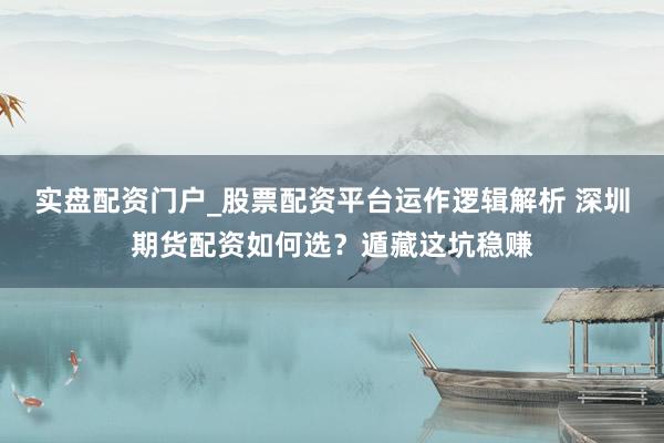 实盘配资门户_股票配资平台运作逻辑解析 深圳期货配资如何选？遁藏这坑稳赚