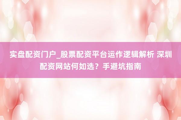 实盘配资门户_股票配资平台运作逻辑解析 深圳配资网站何如选？手避坑指南