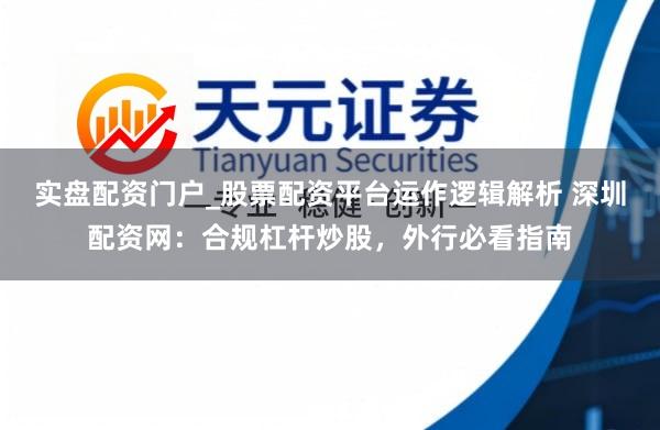实盘配资门户_股票配资平台运作逻辑解析 深圳配资网：合规杠杆炒股，外行必看指南