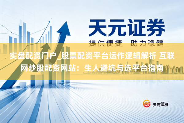 实盘配资门户_股票配资平台运作逻辑解析 互联网炒股配资网站：生人避坑与选平台指南