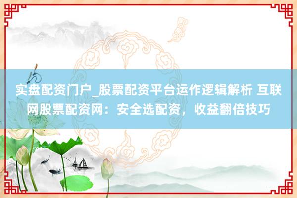 实盘配资门户_股票配资平台运作逻辑解析 互联网股票配资网：安全选配资，收益翻倍技巧