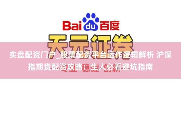 实盘配资门户_股票配资平台运作逻辑解析 沪深指期货配资攻略：生人必看避坑指南