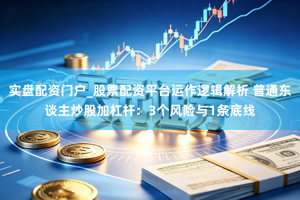 实盘配资门户_股票配资平台运作逻辑解析 普通东谈主炒股加杠杆：3个风险与1条底线