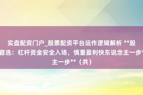 实盘配资门户_股票配资平台运作逻辑解析 **股票配资首选：杠杆资金安全入场，慎重盈利快东说念主一步**（共）