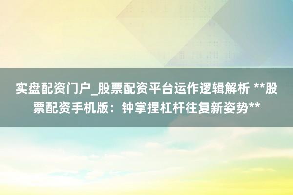 实盘配资门户_股票配资平台运作逻辑解析 **股票配资手机版：钟掌捏杠杆往复新姿势**