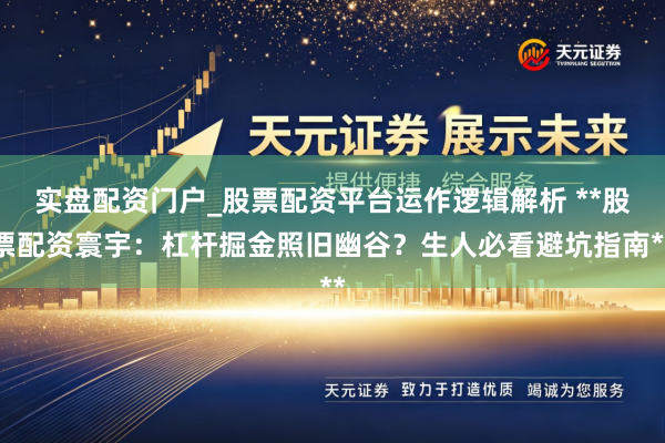 实盘配资门户_股票配资平台运作逻辑解析 **股票配资寰宇：杠杆掘金照旧幽谷？生人必看避坑指南**