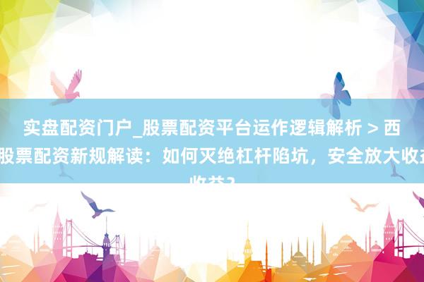 实盘配资门户_股票配资平台运作逻辑解析 > 西安股票配资新规解读：如何灭绝杠杆陷坑，安全放大收益？