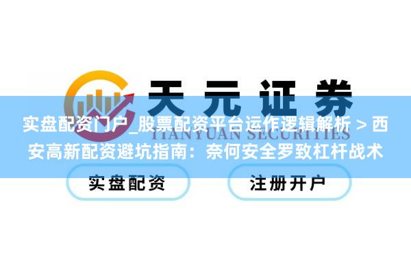 实盘配资门户_股票配资平台运作逻辑解析 > 西安高新配资避坑指南：奈何安全罗致杠杆战术