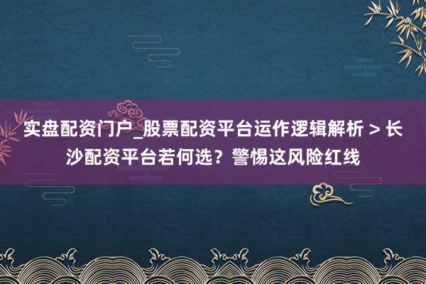 实盘配资门户_股票配资平台运作逻辑解析 > 长沙配资平台若何选？警惕这风险红线