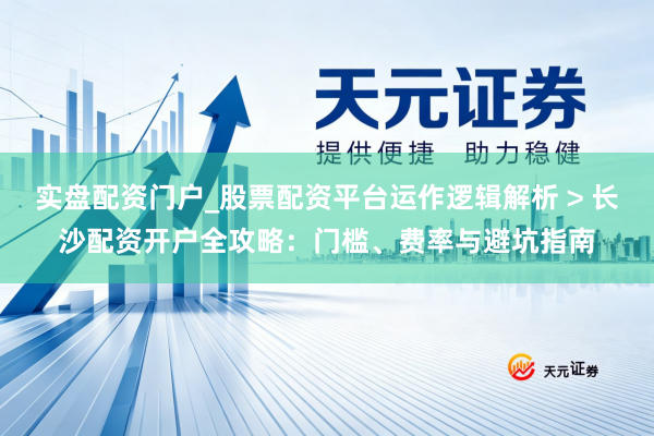 实盘配资门户_股票配资平台运作逻辑解析 > 长沙配资开户全攻略：门槛、费率与避坑指南