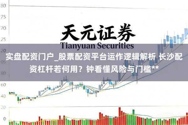 实盘配资门户_股票配资平台运作逻辑解析 长沙配资杠杆若何用？钟看懂风险与门槛**