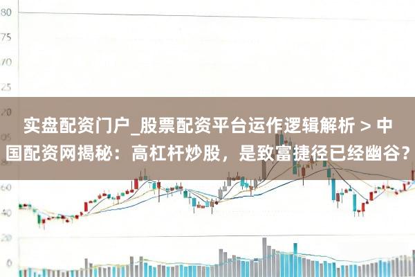 实盘配资门户_股票配资平台运作逻辑解析 > 中国配资网揭秘：高杠杆炒股，是致富捷径已经幽谷？