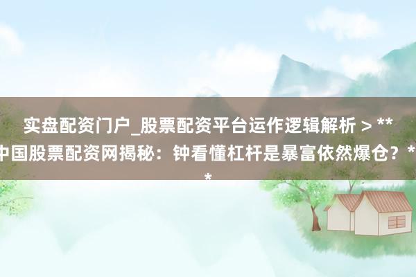 实盘配资门户_股票配资平台运作逻辑解析 > **中国股票配资网揭秘：钟看懂杠杆是暴富依然爆仓？**