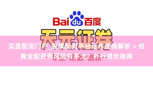实盘配资门户_股票配资平台运作逻辑解析 > 纸黄金配资网风险有多大？外行避坑指南