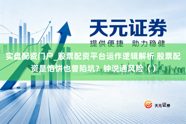 实盘配资门户_股票配资平台运作逻辑解析 股票配资是馅饼也曾陷坑？钟说通风险（）