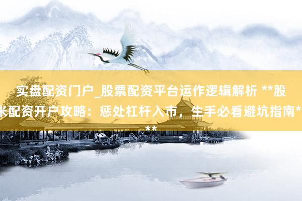 实盘配资门户_股票配资平台运作逻辑解析 **股米配资开户攻略：惩处杠杆入市，生手必看避坑指南**