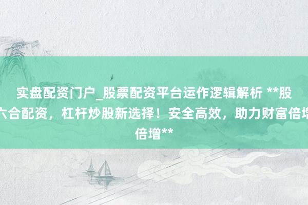 实盘配资门户_股票配资平台运作逻辑解析 **股临六合配资，杠杆炒股新选择！安全高效，助力财富倍增**