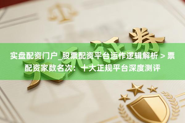 实盘配资门户_股票配资平台运作逻辑解析 > 票配资家数名次:十大正规平台深度测评