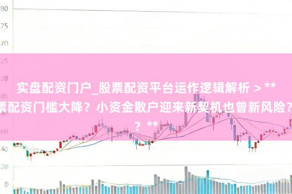 实盘配资门户_股票配资平台运作逻辑解析 > **股票配资门槛大降？小资金散户迎来新契机也曾新风险？**