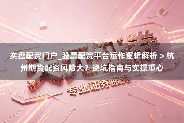 实盘配资门户_股票配资平台运作逻辑解析 > 杭州期货配资风险大？避坑指南与实操重心
