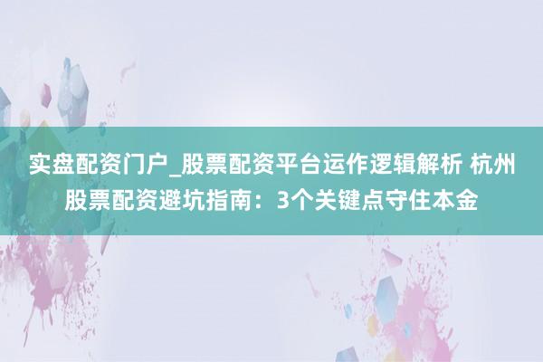 实盘配资门户_股票配资平台运作逻辑解析 杭州股票配资避坑指南:3个关键点守住本金