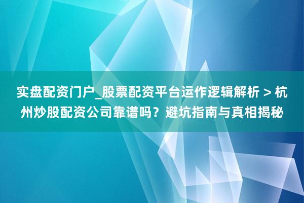 实盘配资门户_股票配资平台运作逻辑解析 > 杭州炒股配资公司靠谱吗？避坑指南与真相揭秘