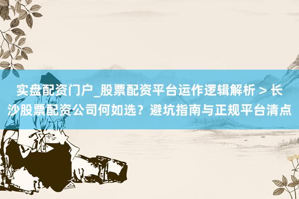 实盘配资门户_股票配资平台运作逻辑解析 > 长沙股票配资公司何如选？避坑指南与正规平台清点