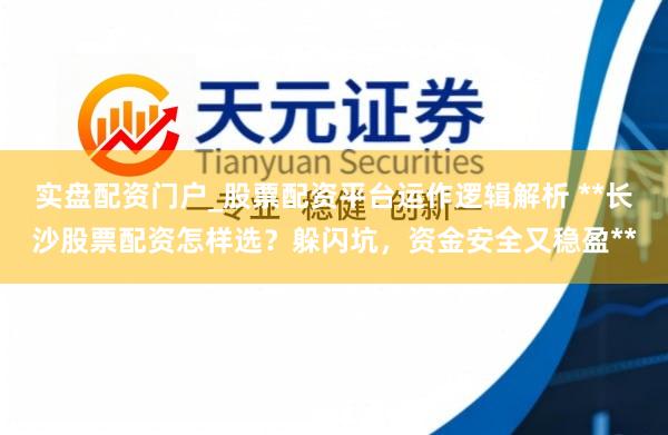 实盘配资门户_股票配资平台运作逻辑解析 **长沙股票配资怎样选？躲闪坑，资金安全又稳盈**
