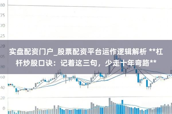 实盘配资门户_股票配资平台运作逻辑解析 **杠杆炒股口诀：记着这三句，少走十年弯路**
