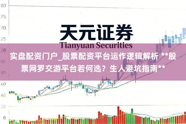 实盘配资门户_股票配资平台运作逻辑解析 **股票网罗交游平台若何选？生人避坑指南**