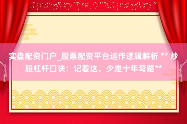 实盘配资门户_股票配资平台运作逻辑解析 ** 炒股杠杆口诀：记着这，少走十年弯路**