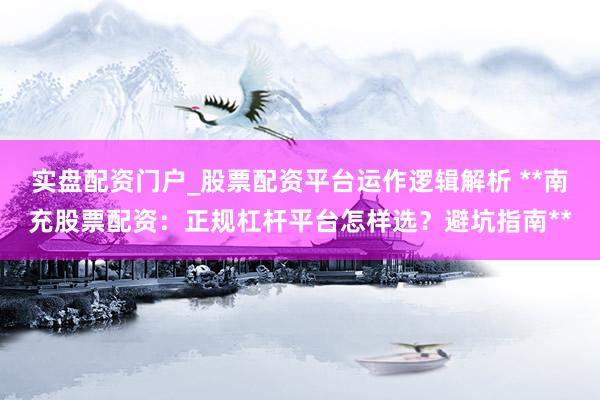 实盘配资门户_股票配资平台运作逻辑解析 **南充股票配资：正规杠杆平台怎样选？避坑指南**