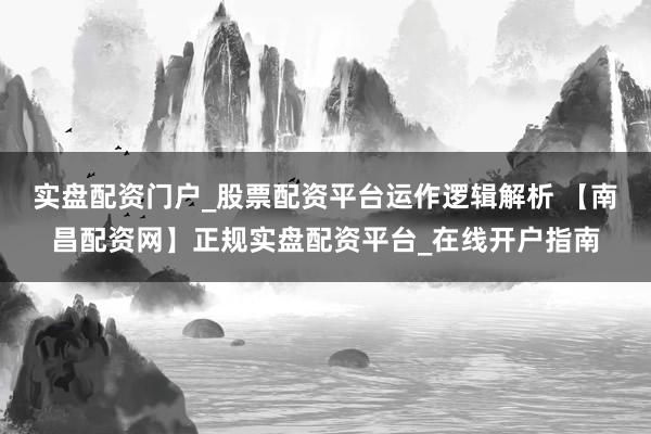 实盘配资门户_股票配资平台运作逻辑解析 【南昌配资网】正规实盘配资平台_在线开户指南