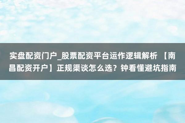 实盘配资门户_股票配资平台运作逻辑解析 【南昌配资开户】正规渠谈怎么选？钟看懂避坑指南