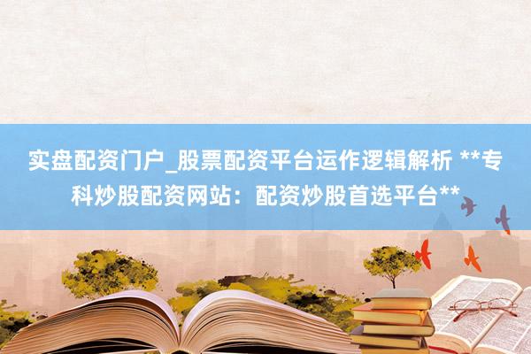 实盘配资门户_股票配资平台运作逻辑解析 **专科炒股配资网站：配资炒股首选平台**