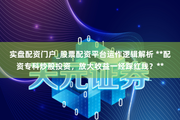 实盘配资门户_股票配资平台运作逻辑解析 **配资专科炒股投资，放大收益一经踩红线？**