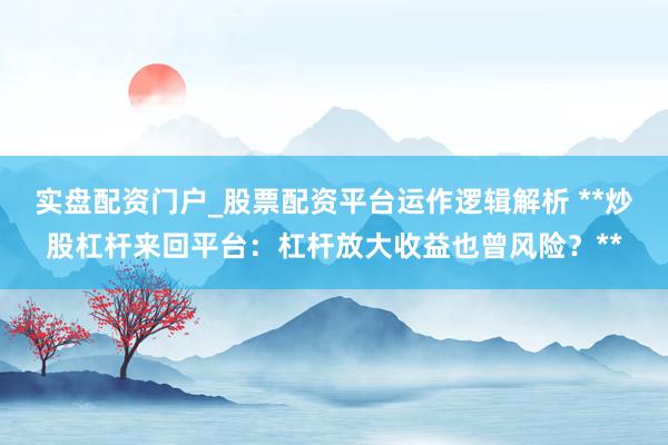 实盘配资门户_股票配资平台运作逻辑解析 **炒股杠杆来回平台：杠杆放大收益也曾风险？**