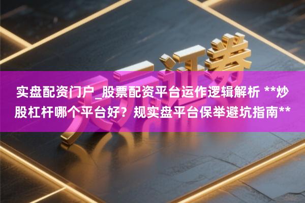 实盘配资门户_股票配资平台运作逻辑解析 **炒股杠杆哪个平台好？规实盘平台保举避坑指南**