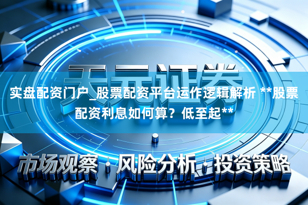 实盘配资门户_股票配资平台运作逻辑解析 **股票配资利息如何算？低至起**